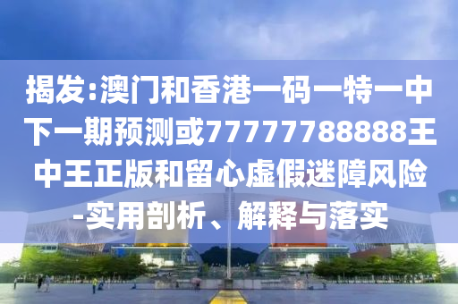 揭發:澳門和香港一碼一特一中下一期預測或77777788888王中王正版和留心虛假迷障風險-實用剖析、解釋與落實